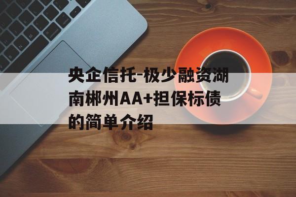 央企信托-极少融资湖南郴州AA+担保标债的简单介绍