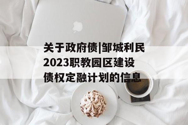 关于政府债|邹城利民2023职教园区建设债权定融计划的信息