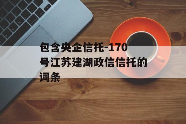 包含央企信托-170号江苏建湖政信信托的词条