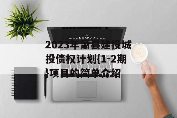 2023年萧县建投城投债权计划{1-2期}项目的简单介绍