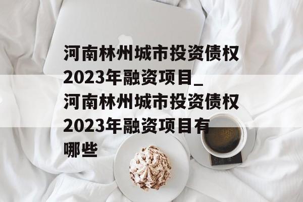 河南林州城市投资债权2023年融资项目_河南林州城市投资债权2023年融资项目有哪些