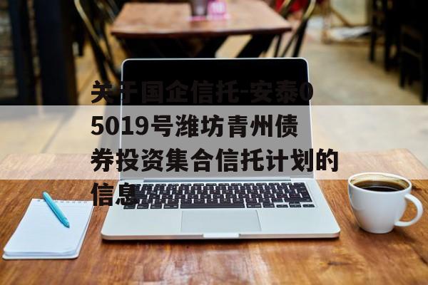 关于国企信托-安泰05019号潍坊青州债券投资集合信托计划的信息