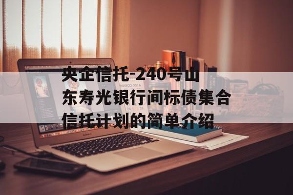 央企信托-240号山东寿光银行间标债集合信托计划的简单介绍