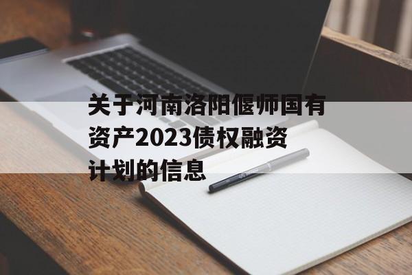 关于河南洛阳偃师国有资产2023债权融资计划的信息