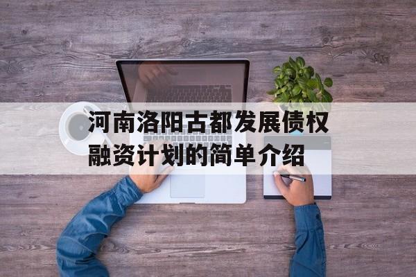 河南洛阳古都发展债权融资计划的简单介绍