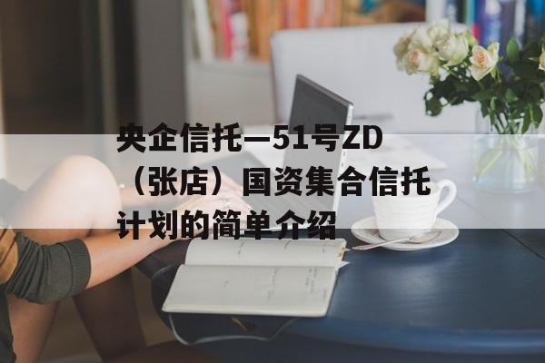 央企信托—51号ZD（张店）国资集合信托计划的简单介绍