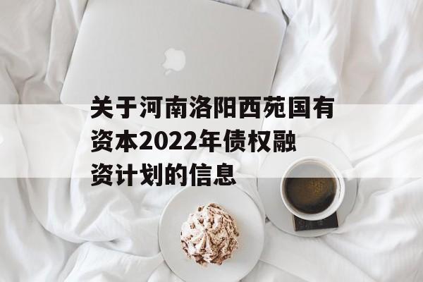 关于河南洛阳西苑国有资本2022年债权融资计划的信息