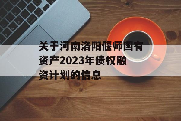 关于河南洛阳偃师国有资产2023年债权融资计划的信息