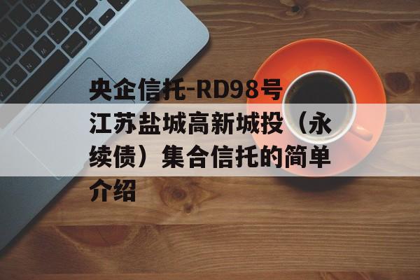 央企信托-RD98号江苏盐城高新城投（永续债）集合信托的简单介绍