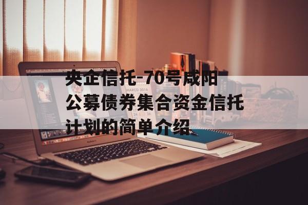 央企信托-70号咸阳公募债券集合资金信托计划的简单介绍