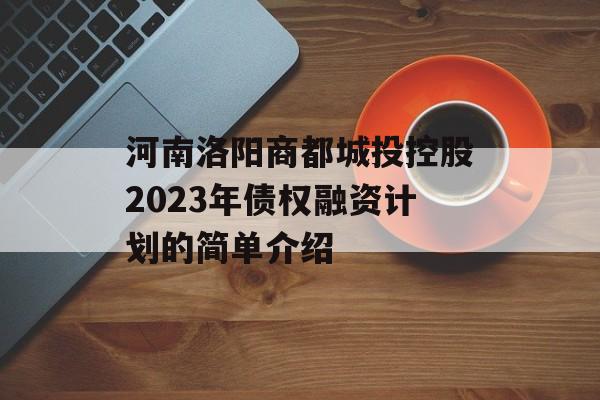 河南洛阳商都城投控股2023年债权融资计划的简单介绍