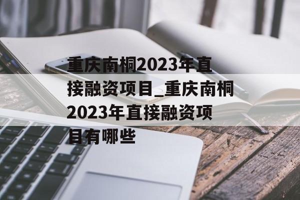 重庆南桐2023年直接融资项目_重庆南桐2023年直接融资项目有哪些