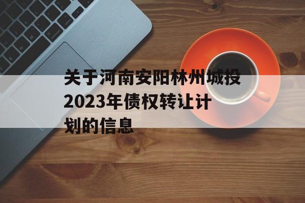 关于河南安阳林州城投2023年债权转让计划的信息