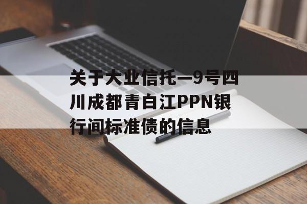 关于大业信托—9号四川成都青白江PPN银行间标准债的信息