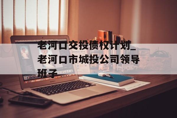 老河口交投债权计划_老河口市城投公司领导班子