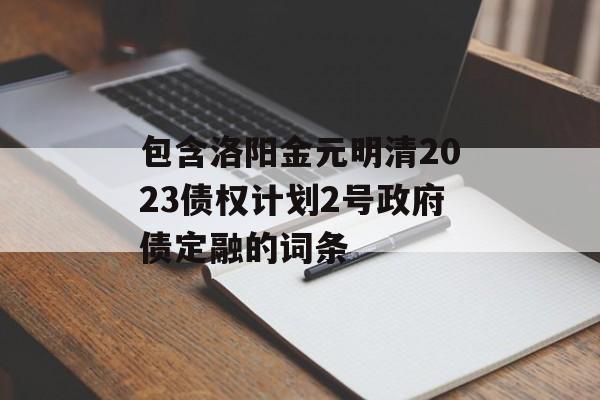 包含洛阳金元明清2023债权计划2号政府债定融的词条