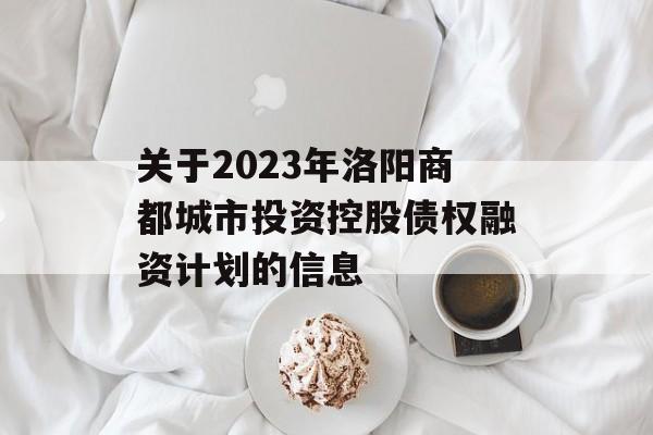 关于2023年洛阳商都城市投资控股债权融资计划的信息