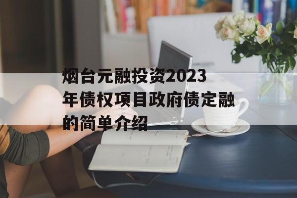 烟台元融投资2023年债权项目政府债定融的简单介绍