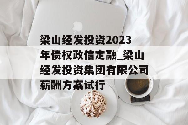 梁山经发投资2023年债权政信定融_梁山经发投资集团有限公司薪酬方案试行