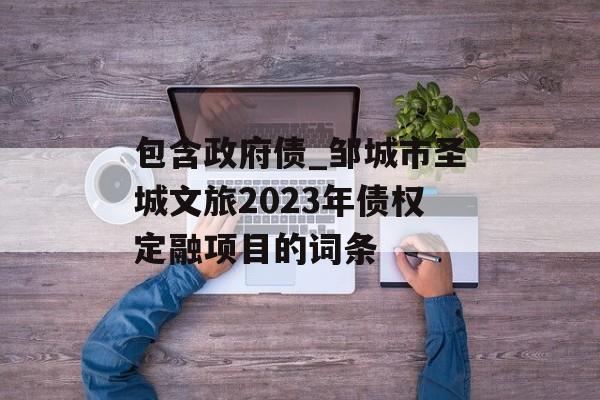 包含政府债_邹城市圣城文旅2023年债权定融项目的词条