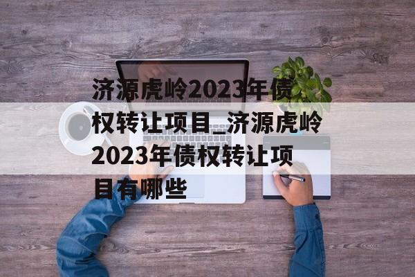 济源虎岭2023年债权转让项目_济源虎岭2023年债权转让项目有哪些