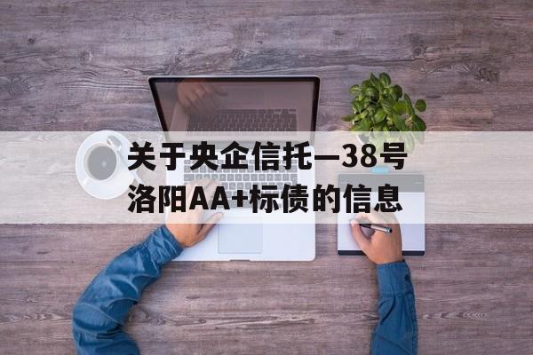 关于央企信托—38号洛阳AA+标债的信息