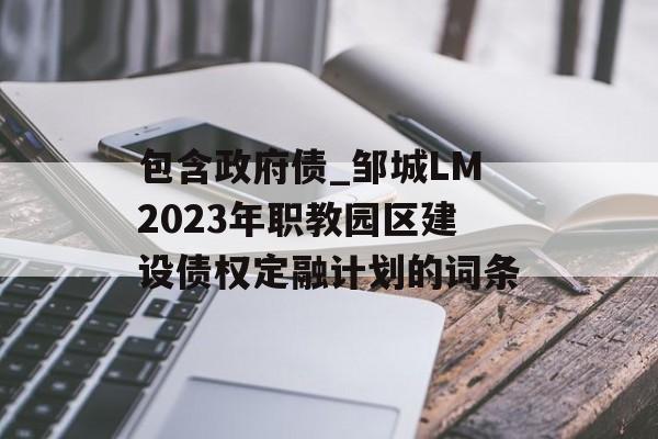 包含政府债_邹城LM2023年职教园区建设债权定融计划的词条