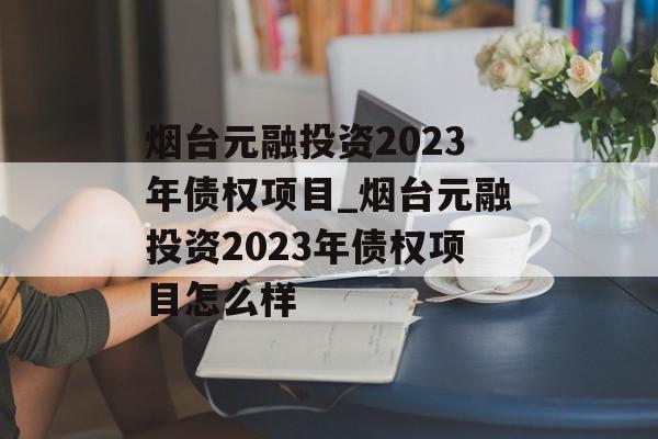 烟台元融投资2023年债权项目_烟台元融投资2023年债权项目怎么样