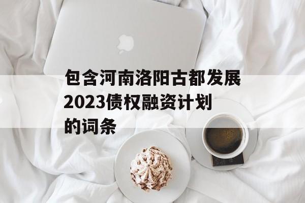 包含河南洛阳古都发展2023债权融资计划的词条