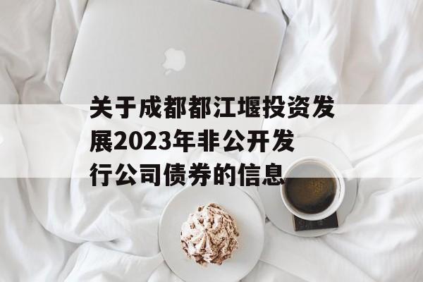 关于成都都江堰投资发展2023年非公开发行公司债券的信息