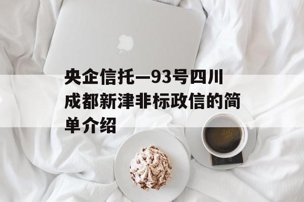 央企信托—93号四川成都新津非标政信的简单介绍