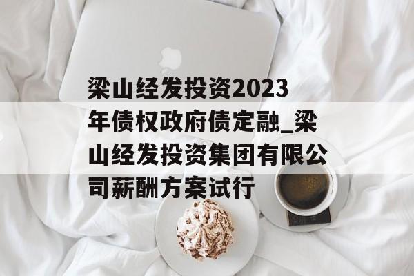 梁山经发投资2023年债权政府债定融_梁山经发投资集团有限公司薪酬方案试行