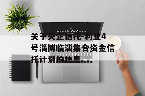 关于央企信托-利业4号淄博临淄集合资金信托计划的信息