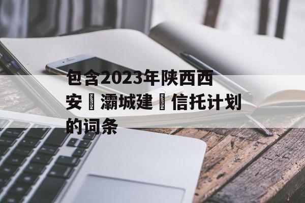 包含2023年陕西西安浐灞城建‬信托计划的词条