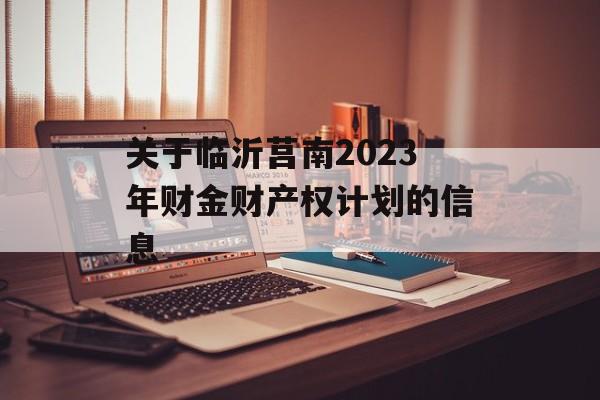 关于临沂莒南2023年财金财产权计划的信息