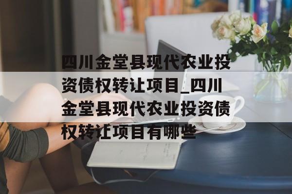 四川金堂县现代农业投资债权转让项目_四川金堂县现代农业投资债权转让项目有哪些