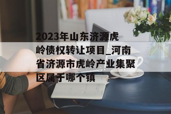 2023年山东济源虎岭债权转让项目_河南省济源市虎岭产业集聚区属于哪个镇