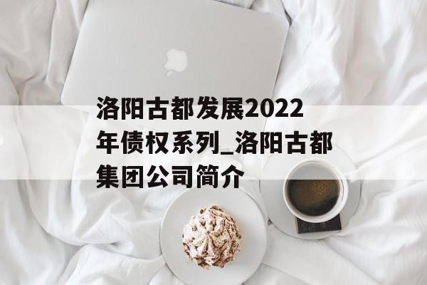 洛阳古都发展2022年债权系列_洛阳古都集团公司简介