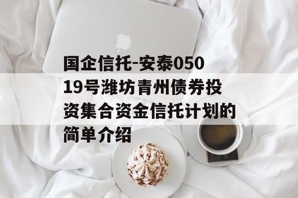 国企信托-安泰05019号潍坊青州债券投资集合资金信托计划的简单介绍