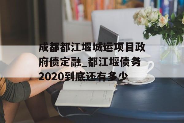 成都都江堰城运项目政府债定融_都江堰债务2020到底还有多少