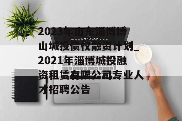 2023年山东淄博博山城投债权融资计划_2021年淄博城投融资租赁有限公司专业人才招聘公告