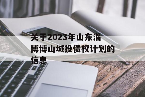 关于2023年山东淄博博山城投债权计划的信息