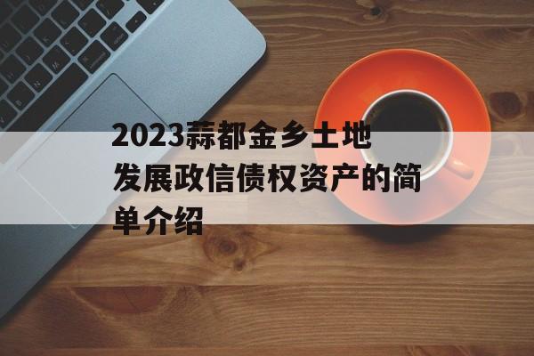 2023蒜都金乡土地发展政信债权资产的简单介绍