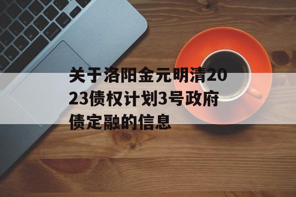 关于洛阳金元明清2023债权计划3号政府债定融的信息