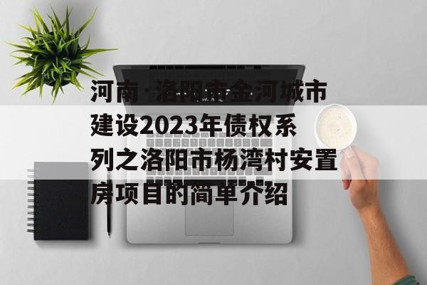 河南·洛阳市金河城市建设2023年债权系列之洛阳市杨湾村安置房项目的简单介绍