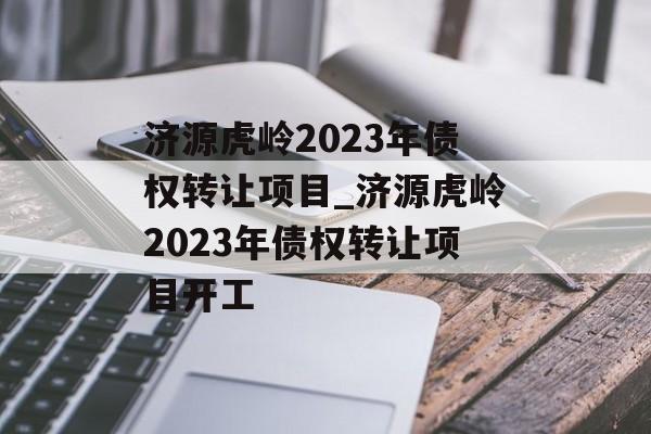 济源虎岭2023年债权转让项目_济源虎岭2023年债权转让项目开工