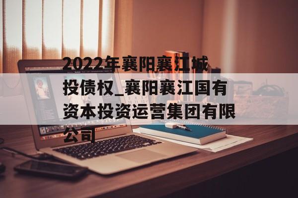 2022年襄阳襄江城投债权_襄阳襄江国有资本投资运营集团有限公司