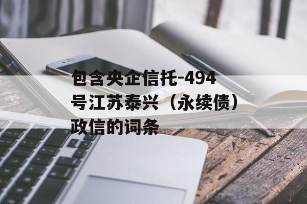 包含央企信托-494号江苏泰兴（永续债）政信的词条