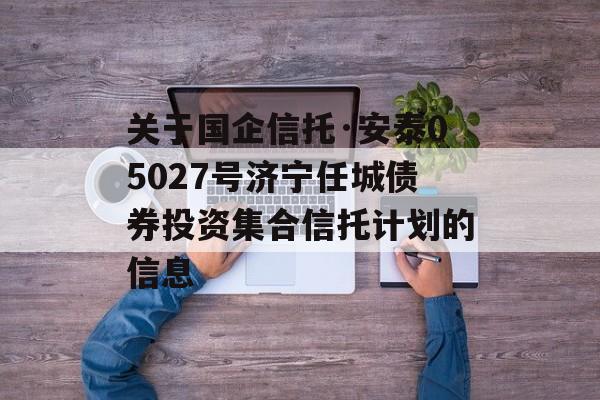 关于国企信托·安泰05027号济宁任城债券投资集合信托计划的信息