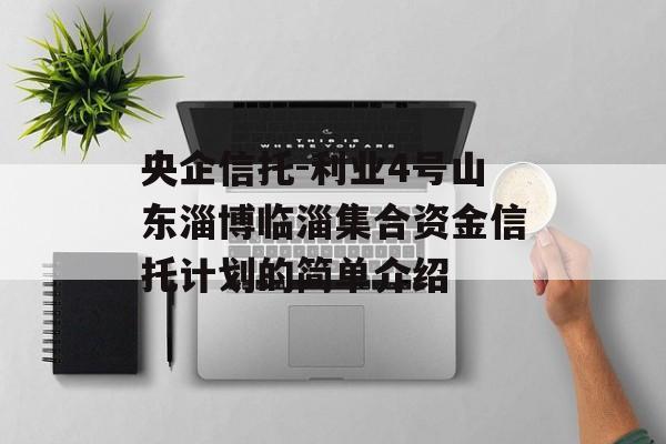 央企信托-利业4号山东淄博临淄集合资金信托计划的简单介绍